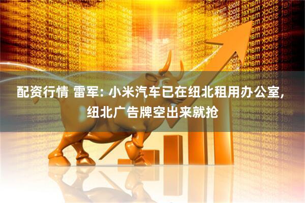 配资行情 雷军: 小米汽车已在纽北租用办公室, 纽北广告牌空出来就抢