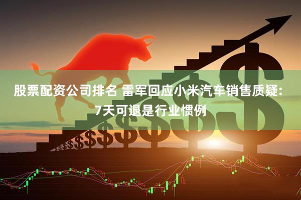 股票配资公司排名 雷军回应小米汽车销售质疑: 7天可退是行业惯例
