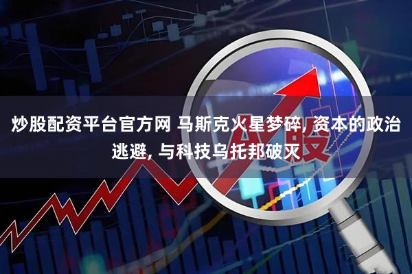 炒股配资平台官方网 马斯克火星梦碎, 资本的政治逃避, 与科技乌托邦破灭