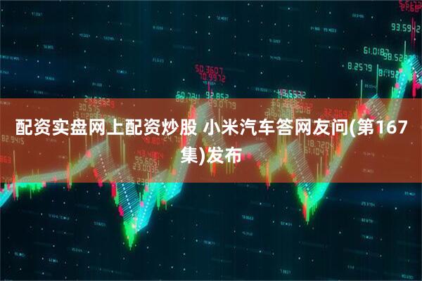 配资实盘网上配资炒股 小米汽车答网友问(第167集)发布