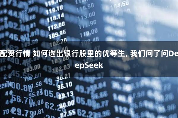 配资行情 如何选出银行股里的优等生, 我们问了问DeepSeek