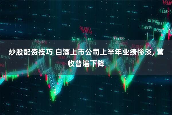 炒股配资技巧 白酒上市公司上半年业绩惨淡, 营收普遍下降