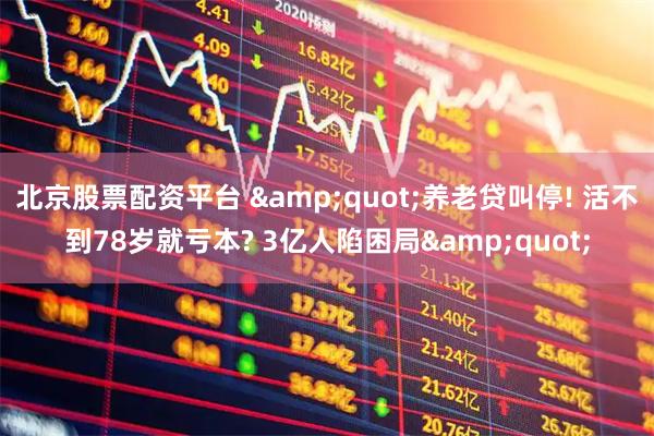 北京股票配资平台 &quot;养老贷叫停! 活不到78岁就亏本? 3亿人陷困局&quot;