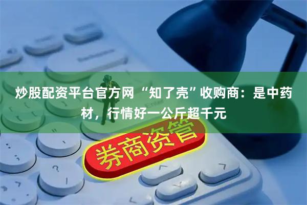 炒股配资平台官方网 “知了壳”收购商：是中药材，行情好一公斤超千元
