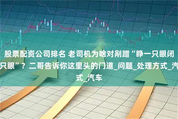 股票配资公司排名 老司机为啥对剐蹭“睁一只眼闭一只眼”？二哥告诉你这里头的门道_问题_处理方式_汽车