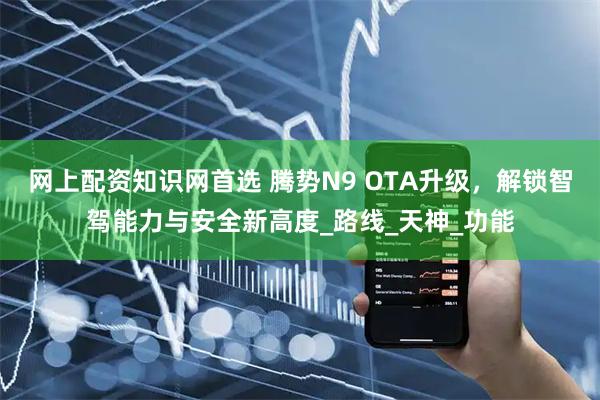 网上配资知识网首选 腾势N9 OTA升级，解锁智驾能力与安全新高度_路线_天神_功能