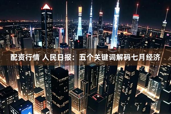 配资行情 人民日报：五个关键词解码七月经济
