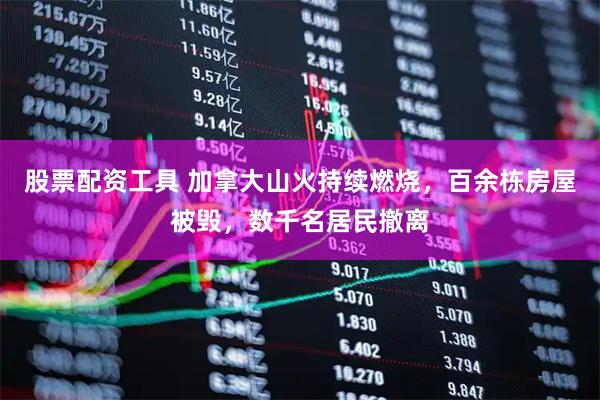 股票配资工具 加拿大山火持续燃烧，百余栋房屋被毁，数千名居民撤离