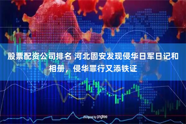 股票配资公司排名 河北固安发现侵华日军日记和相册，侵华罪行又添铁证