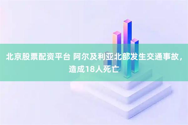 北京股票配资平台 阿尔及利亚北部发生交通事故，造成18人死亡
