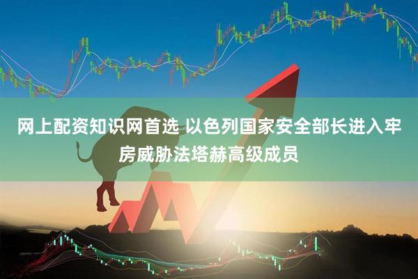 网上配资知识网首选 以色列国家安全部长进入牢房威胁法塔赫高级成员
