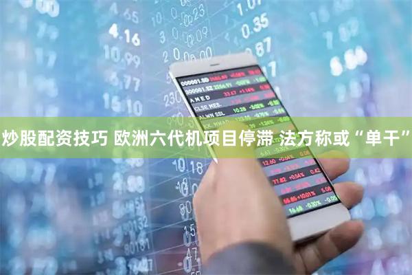 炒股配资技巧 欧洲六代机项目停滞 法方称或“单干”