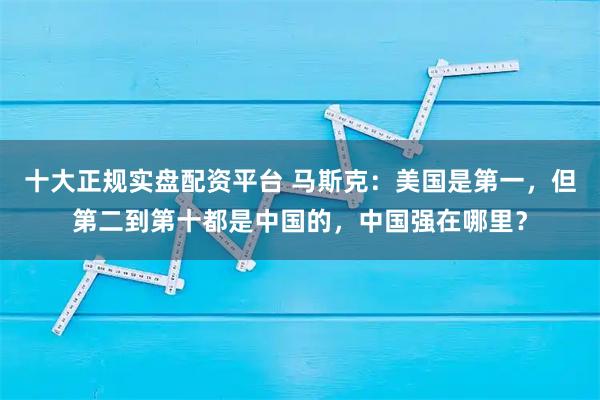 十大正规实盘配资平台 马斯克：美国是第一，但第二到第十都是中国的，中国强在哪里？