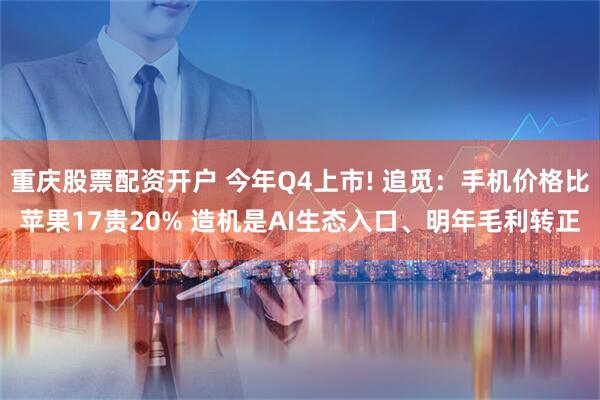 重庆股票配资开户 今年Q4上市! 追觅：手机价格比苹果17贵20% 造机是AI生态入口、明年毛利转正