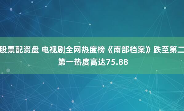 股票配资盘 电视剧全网热度榜《南部档案》跌至第二 第一热度高达75.88