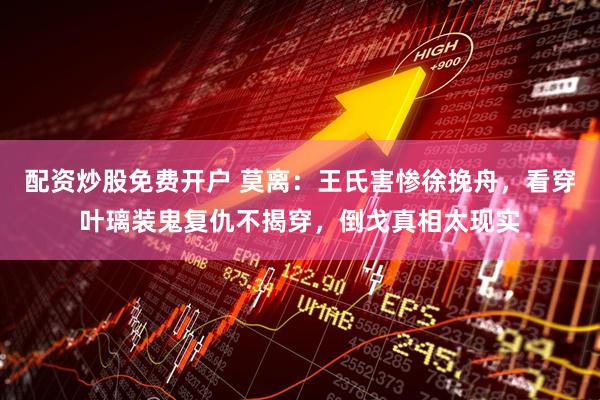 配资炒股免费开户 莫离：王氏害惨徐挽舟，看穿叶璃装鬼复仇不揭穿，倒戈真相太现实