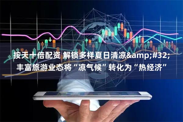 按天十倍配资 解锁多样夏日清凉 丰富旅游业态将“凉气候”转化为“热经济”