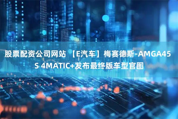股票配资公司网站 【E汽车】梅赛德斯-AMGA45 S 4MATIC+发布最终版车型官图