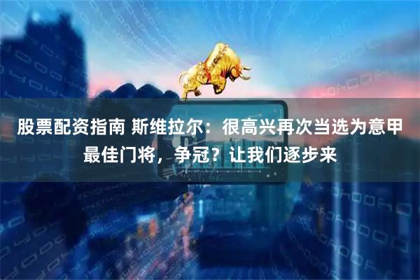 股票配资指南 斯维拉尔：很高兴再次当选为意甲最佳门将，争冠？让我们逐步来