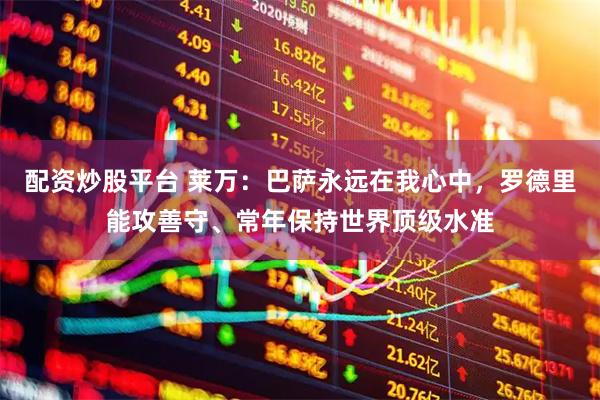 配资炒股平台 莱万：巴萨永远在我心中，罗德里能攻善守、常年保持世界顶级水准