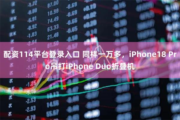 配资114平台登录入口 同样一万多，iPhone18 Pro吊打iPhone Duo折叠机